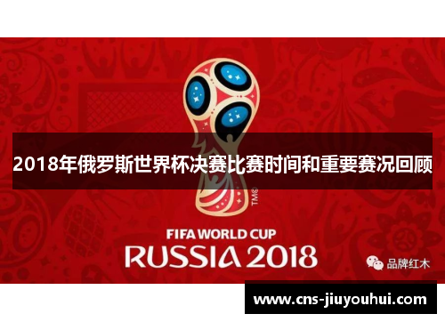 2018年俄罗斯世界杯决赛比赛时间和重要赛况回顾
