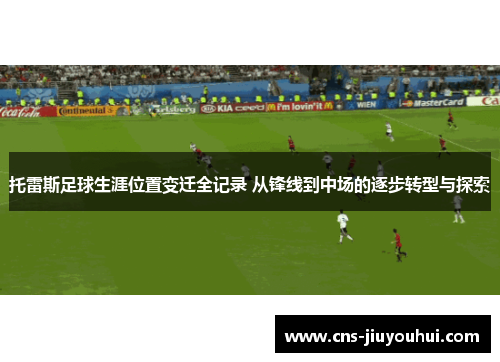 托雷斯足球生涯位置变迁全记录 从锋线到中场的逐步转型与探索 托雷斯足球生涯位置变迁全记录 从锋线到中场的逐步转型与探索