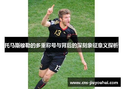 托马斯穆勒的多重称号与背后的深刻象征意义探析 托马斯穆勒的多重称号与背后的深刻象征意义探析
