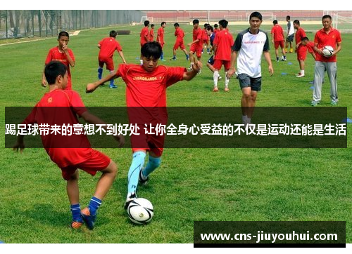 踢足球带来的意想不到好处 让你全身心受益的不仅是运动还能是生活 踢足球带来的意想不到好处 让你全身心受益的不仅是运动还能是生活