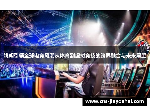 姚明引领全球电竞风潮从体育到虚拟竞技的跨界融合与未来展望 姚明引领全球电竞风潮从体育到虚拟竞技的跨界融合与未来展望