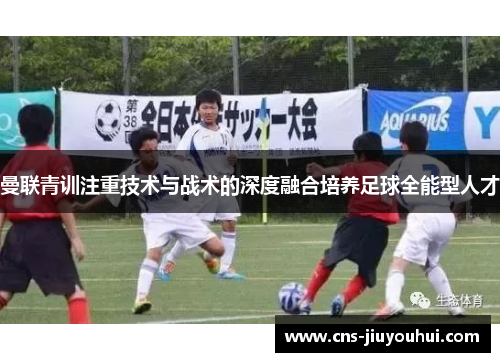 曼联青训注重技术与战术的深度融合培养足球全能型人才