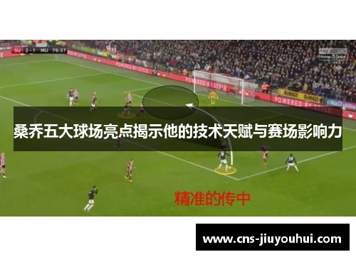 桑乔五大球场亮点揭示他的技术天赋与赛场影响力