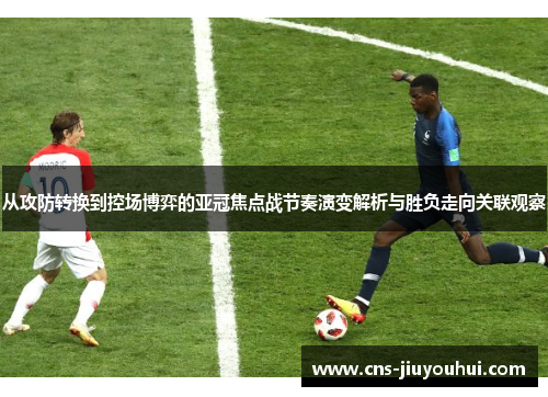 从攻防转换到控场博弈的亚冠焦点战节奏演变解析与胜负走向关联观察