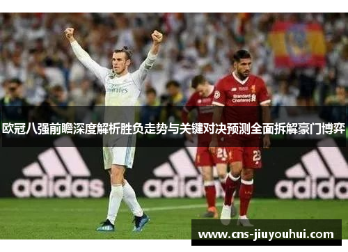 欧冠八强前瞻深度解析胜负走势与关键对决预测全面拆解豪门博弈