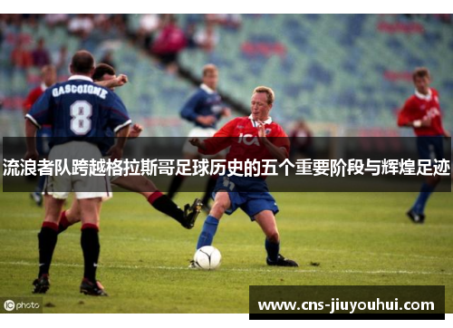 流浪者队跨越格拉斯哥足球历史的五个重要阶段与辉煌足迹