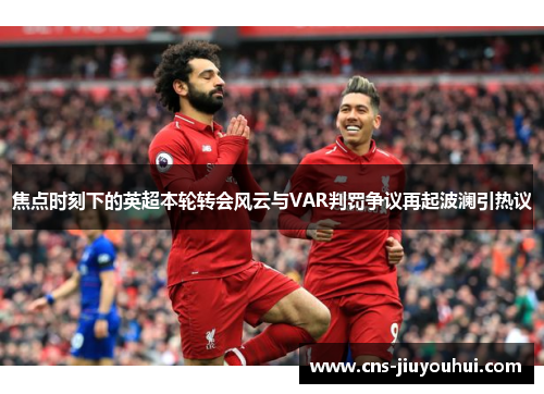 焦点时刻下的英超本轮转会风云与VAR判罚争议再起波澜引热议