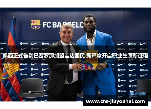 凯西正式告别巴塞罗那加盟吉达国民 新篇章开启职业生涯新征程