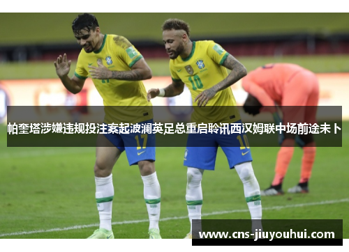 帕奎塔涉嫌违规投注案起波澜英足总重启聆讯西汉姆联中场前途未卜