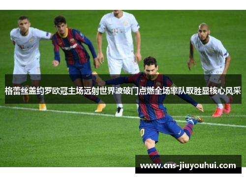 格蕾丝盖约罗欧冠主场远射世界波破门点燃全场率队取胜显核心风采