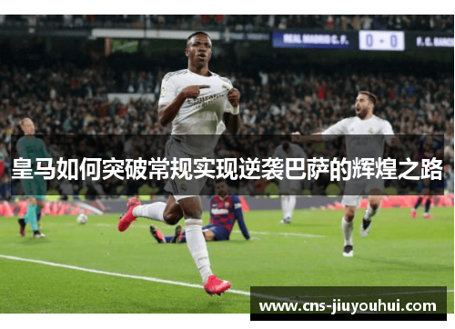 皇马如何突破常规实现逆袭巴萨的辉煌之路