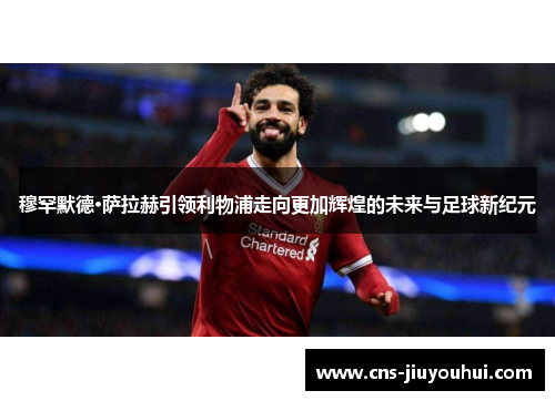 穆罕默德·萨拉赫引领利物浦走向更加辉煌的未来与足球新纪元