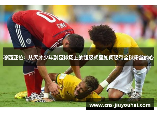 穆西亚拉:从天才少年到足球场上的超级明星如何吸引全球粉丝的心 穆西亚拉:从天才少年到足球场上的超级明星如何吸引全球粉丝的心