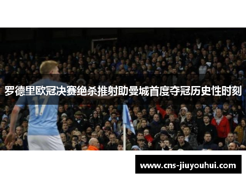 罗德里欧冠决赛绝杀推射助曼城首度夺冠历史性时刻
