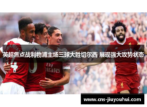 英超焦点战利物浦主场三球大胜切尔西 展现强大攻势状态