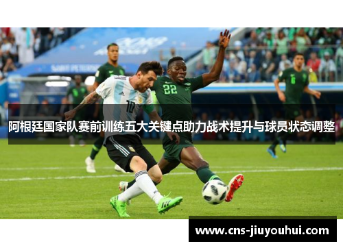 阿根廷国家队赛前训练五大关键点助力战术提升与球员状态调整 阿根廷国家队赛前训练五大关键点助力战术提升与球员状态调整