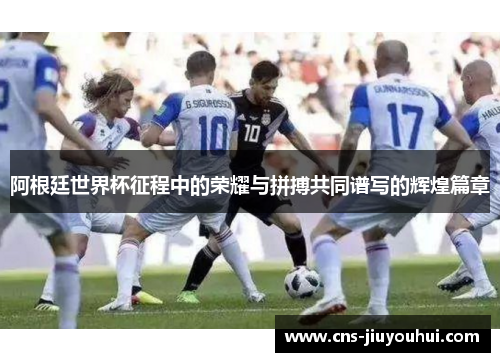 阿根廷世界杯征程中的荣耀与拼搏共同谱写的辉煌篇章 阿根廷世界杯征程中的荣耀与拼搏共同谱写的辉煌篇章